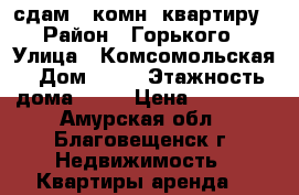 сдам 1 комн. квартиру › Район ­ Горького › Улица ­ Комсомольская › Дом ­ 49 › Этажность дома ­ 10 › Цена ­ 13 000 - Амурская обл., Благовещенск г. Недвижимость » Квартиры аренда   